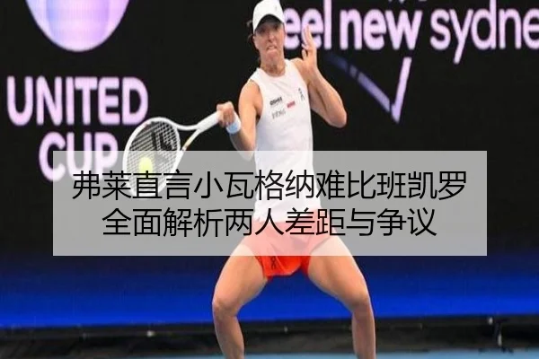 弗莱直言小瓦格纳难比班凯罗 全面解析两人差距与争议